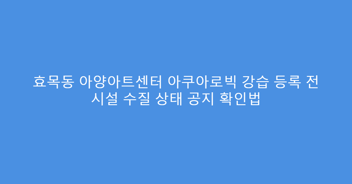 효목동 아양아트센터 아쿠아로빅 강습 등록 전 시설 수질 상태 공지 확인법
