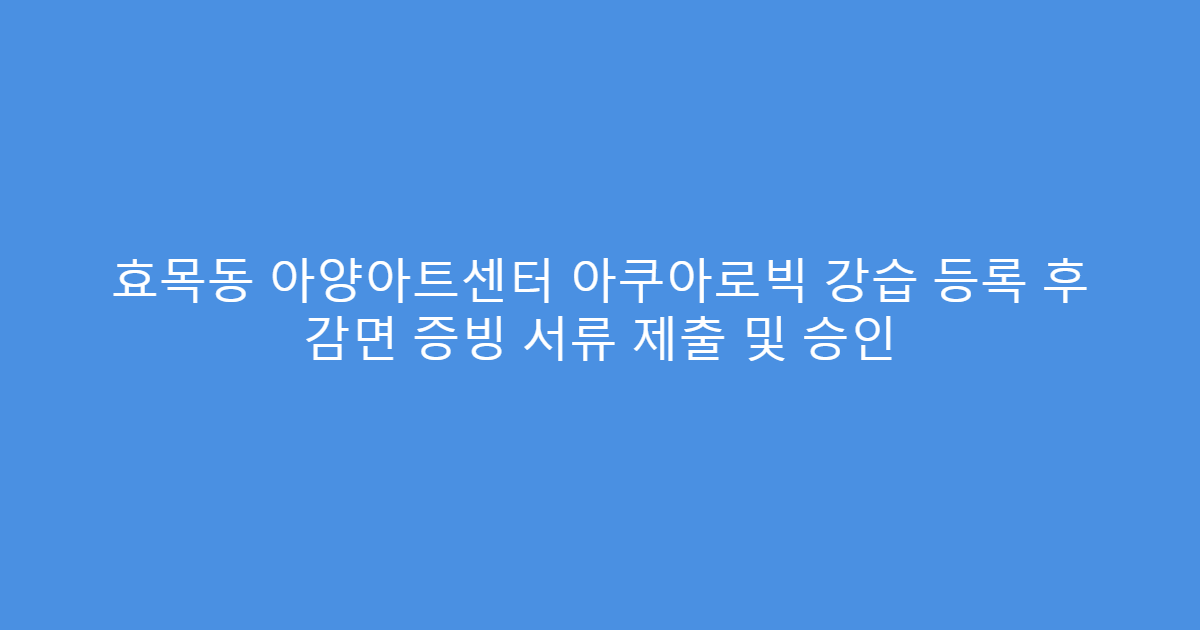 효목동 아양아트센터 아쿠아로빅 강습 등록 후 감면 증빙 서류 제출 및 승인