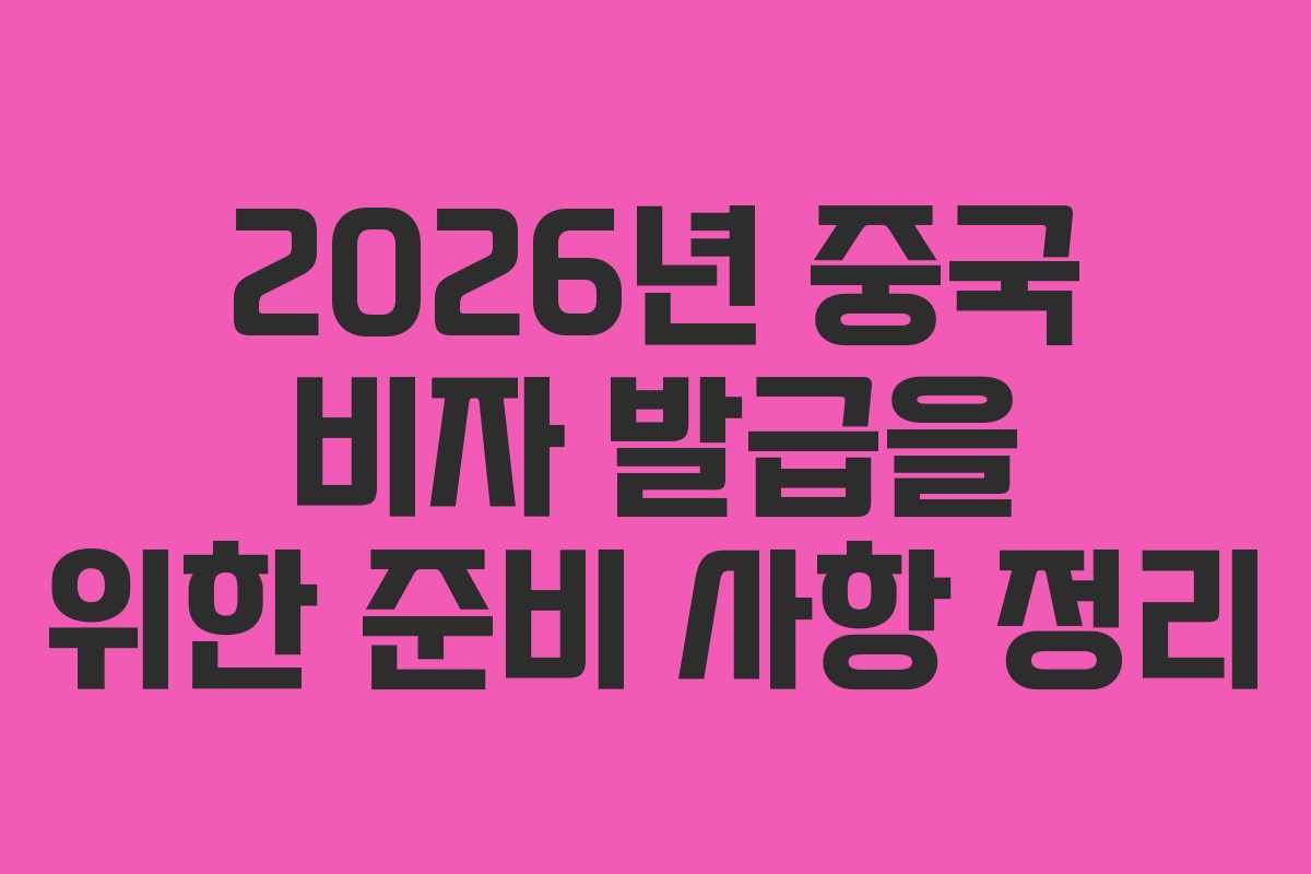 2026년 중국 비자 발급을 위한 준비 사항 정리