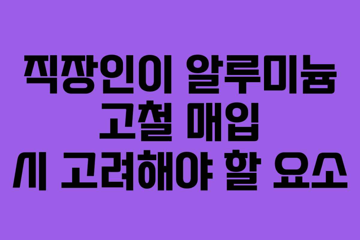 직장인이 알루미늄 고철 매입 시 고려해야 할 요소