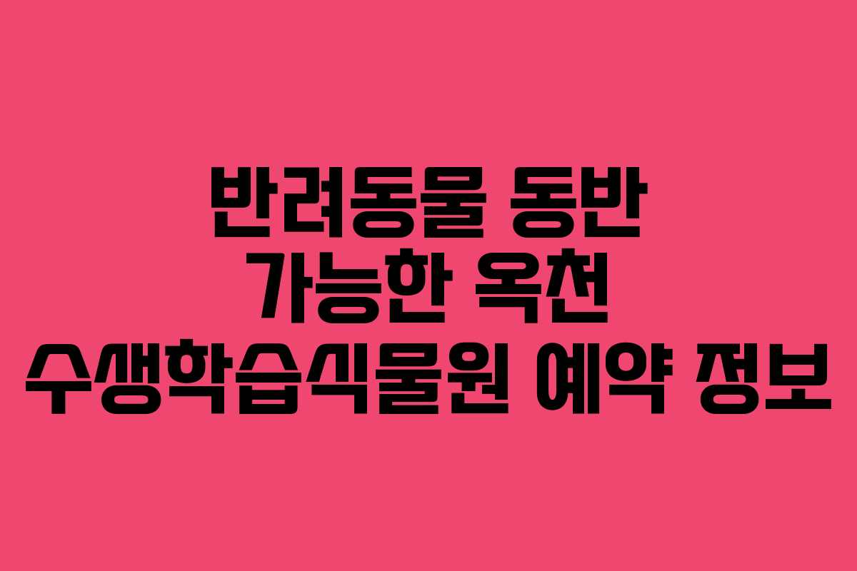반려동물 동반 가능한 옥천 수생학습식물원 예약 정보