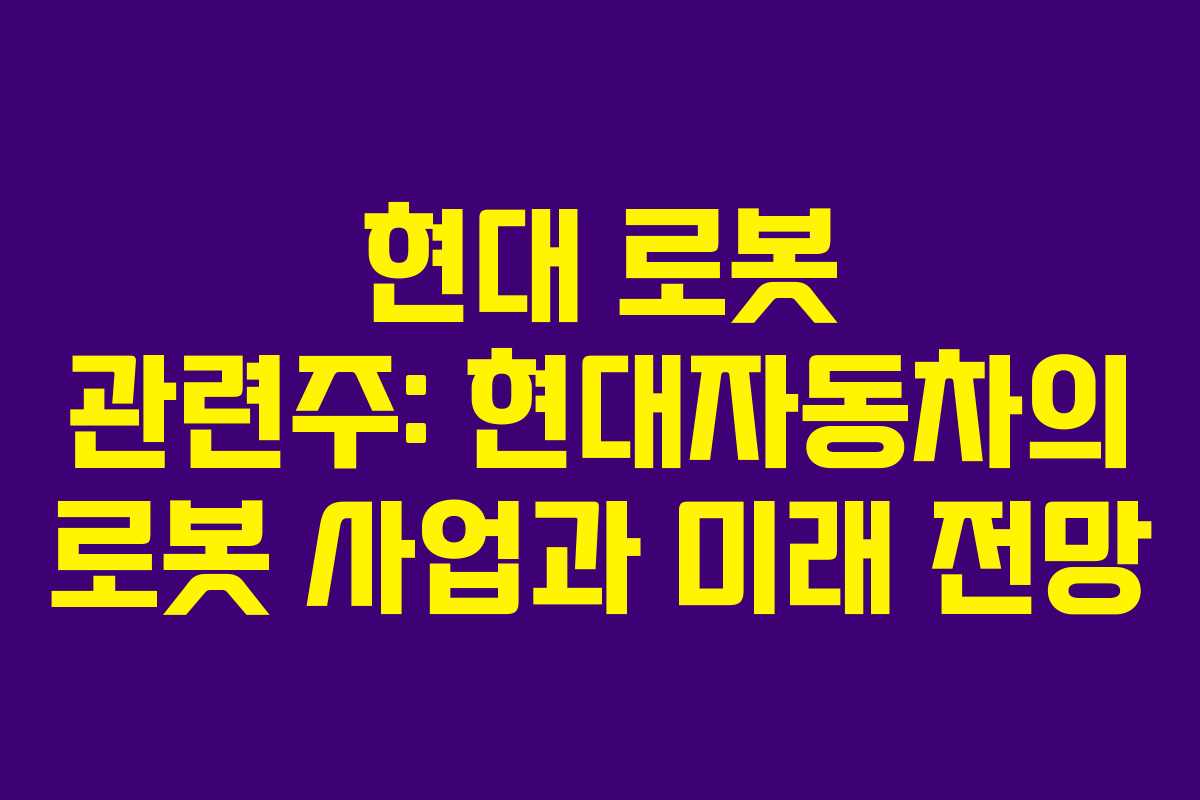 현대 로봇 관련주: 현대자동차의 로봇 사업과 미래 전망