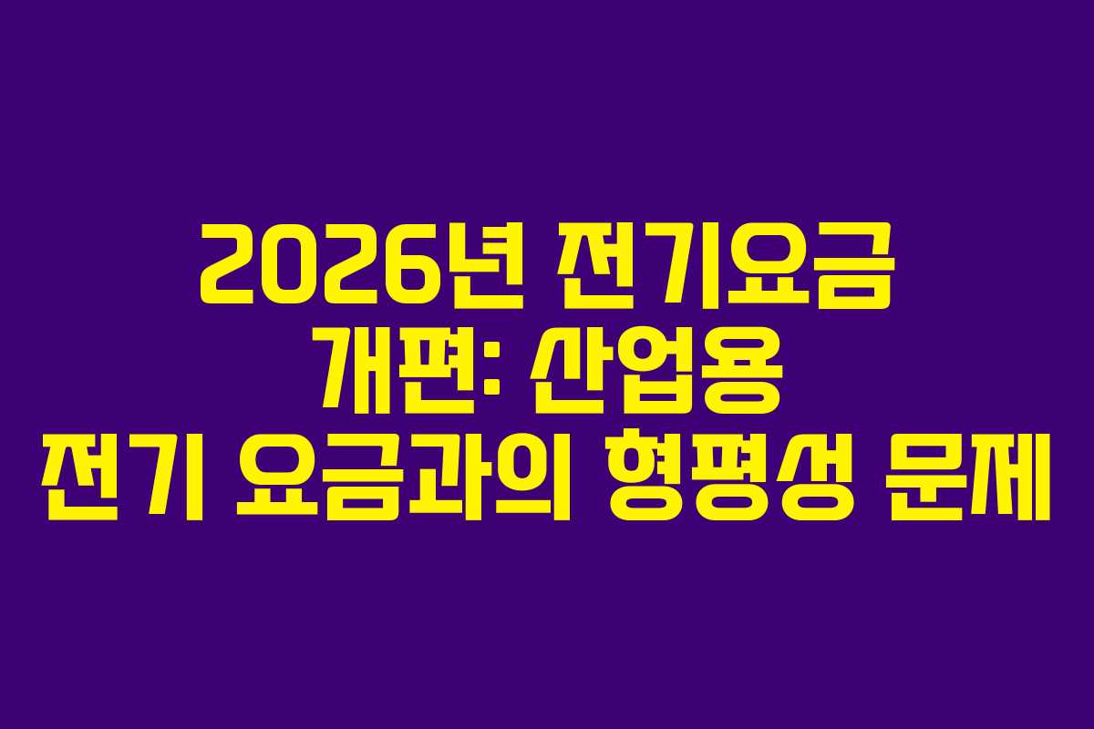2026년 전기요금 개편: 산업용 전기 요금과의 형평성 문제