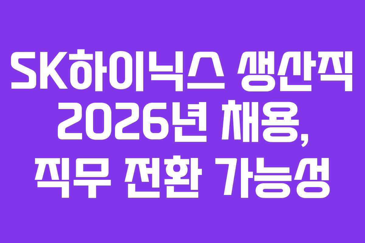 SK하이닉스 생산직 2026년 채용, 직무 전환 가능성