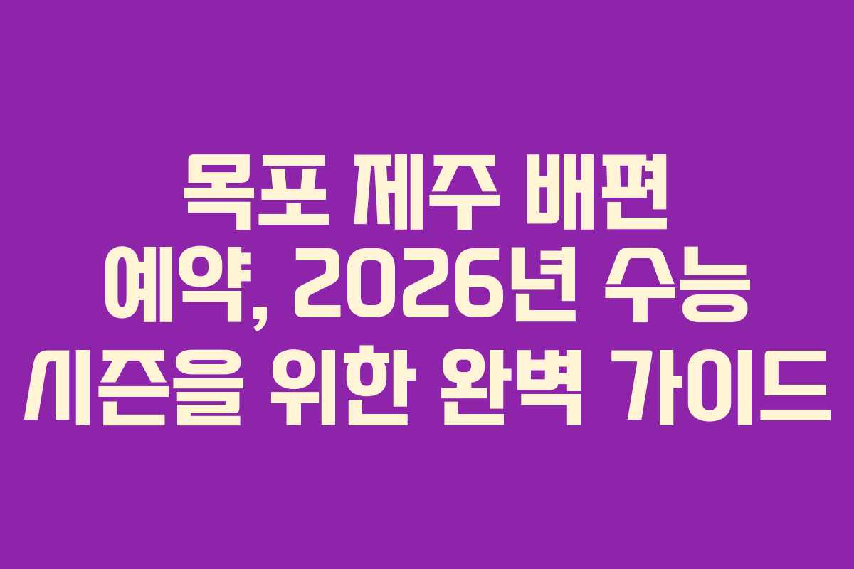 목포 제주 배편 예약, 2026년 수능 시즌을 위한 완벽 가이드