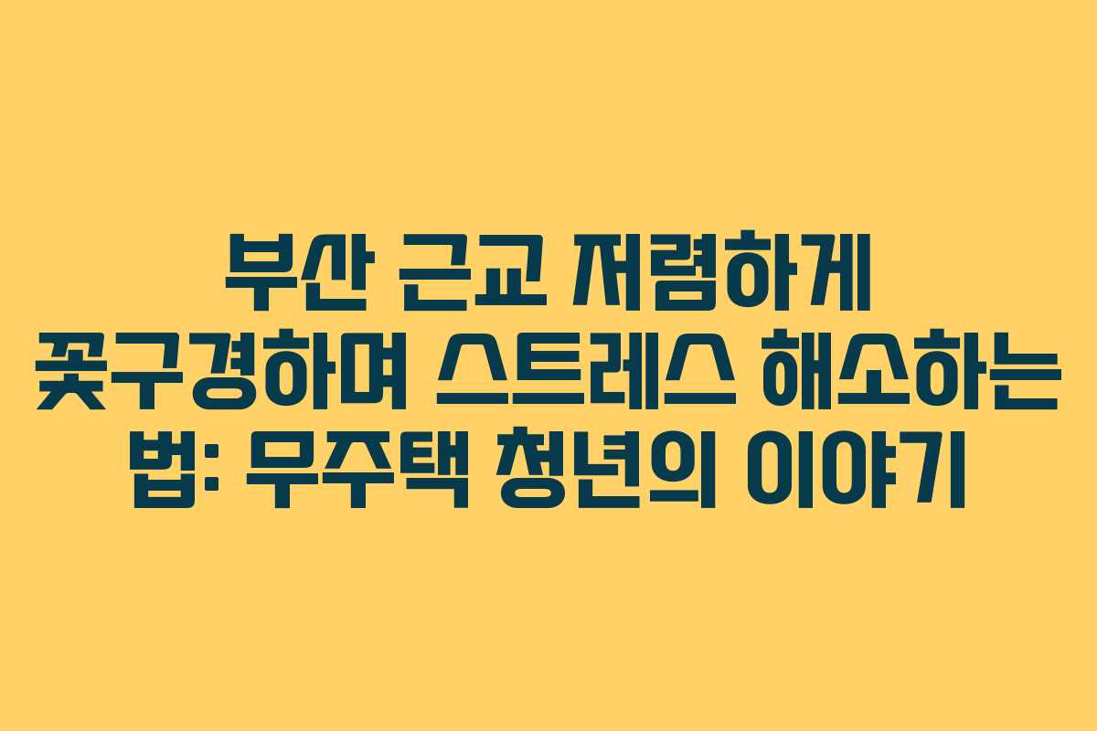 부산 근교 저렴하게 꽃구경하며 스트레스 해소하는 법: 무주택 청년의 이야기