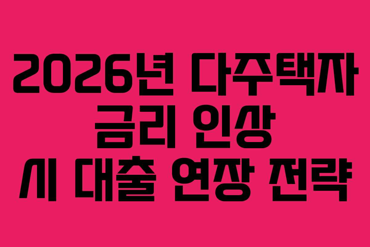 2026년 다주택자 금리 인상 시 대출 연장 전략