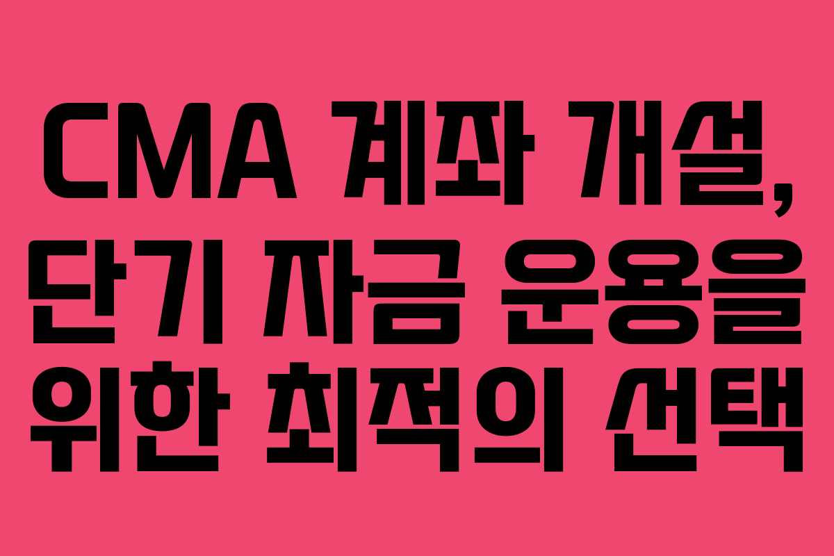 CMA 계좌 개설, 단기 자금 운용을 위한 최적의 선택