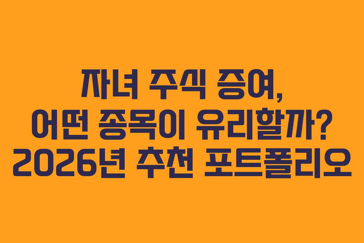 자녀 주식 증여, 어떤 종목이 유리할까? 2026년 추천 포트폴리오