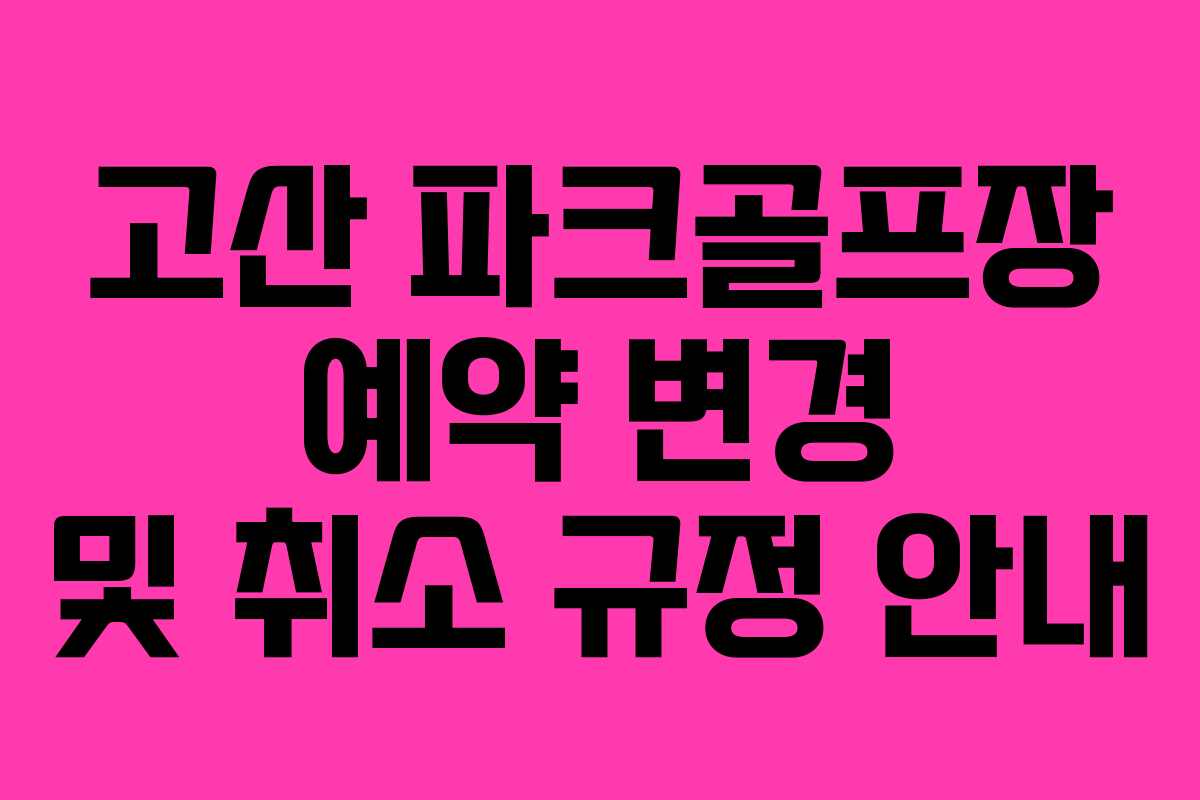 고산 파크골프장 예약 변경 및 취소 규정 안내