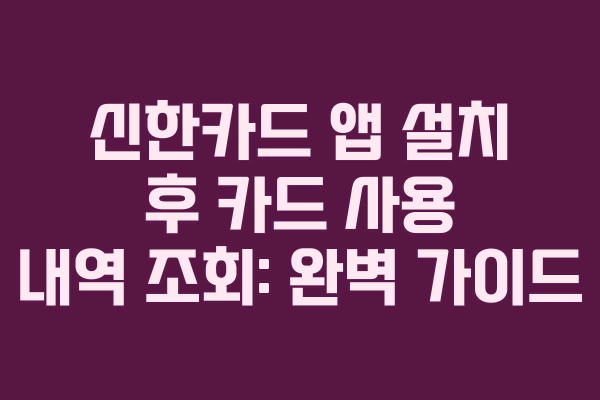 신한카드 앱 설치 후 카드 사용 내역 조회: 완벽 가이드