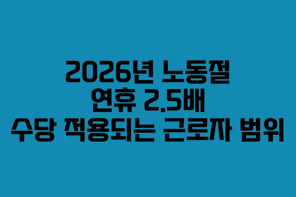 2026년 노동절 연휴 2.5배 수당 적용되는 근로자 범위