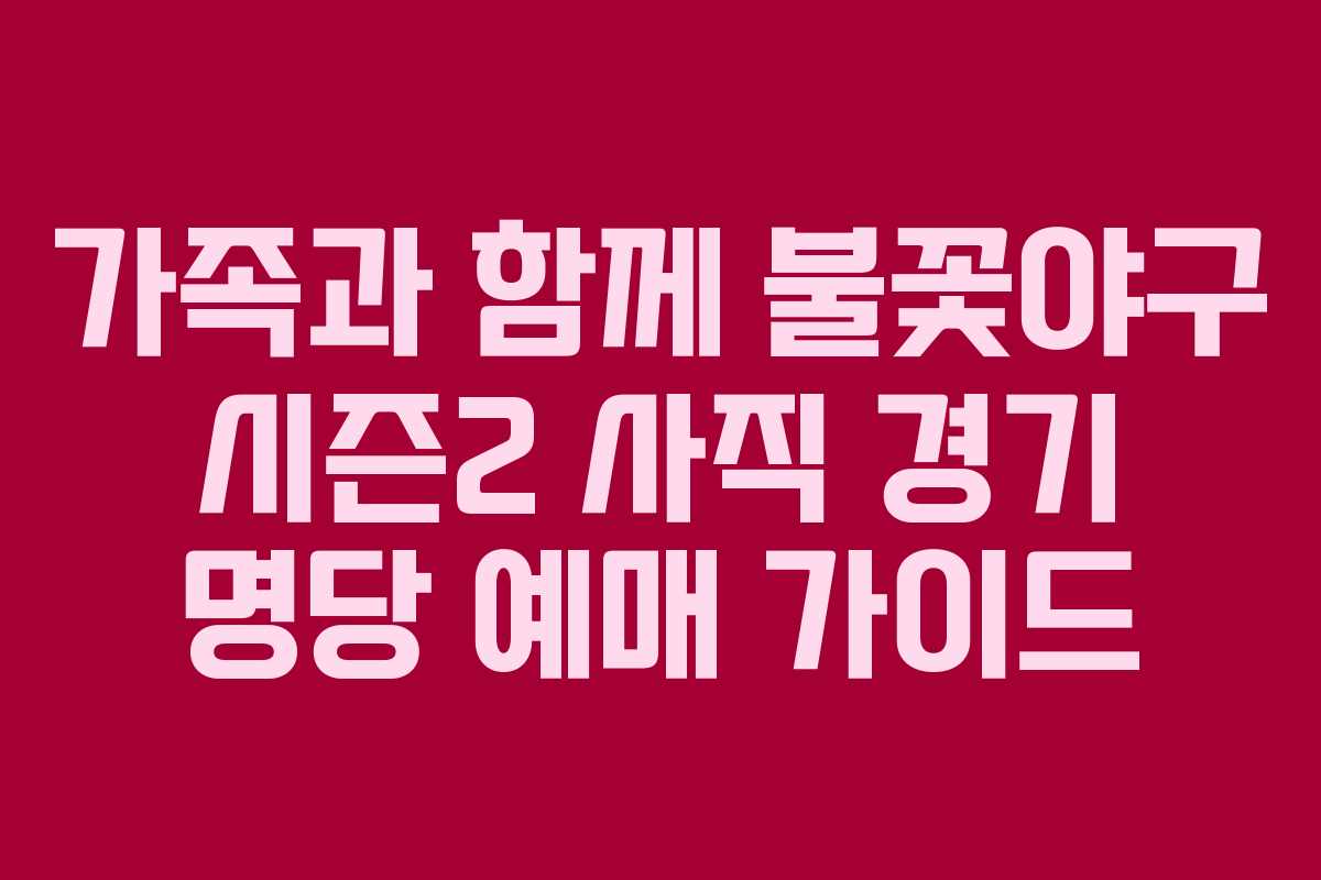 가족과 함께 불꽃야구 시즌2 사직 경기 명당 예매 가이드