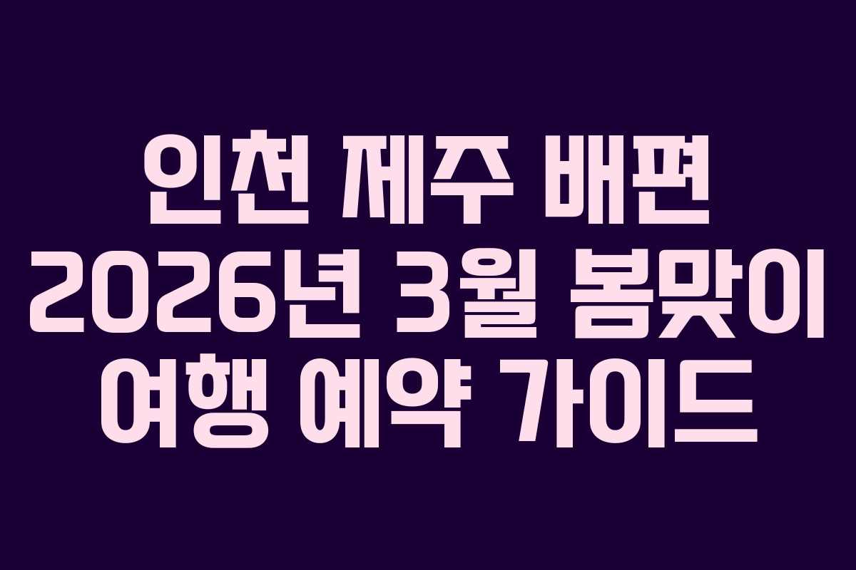 인천 제주 배편 2026년 3월 봄맞이 여행 예약 가이드