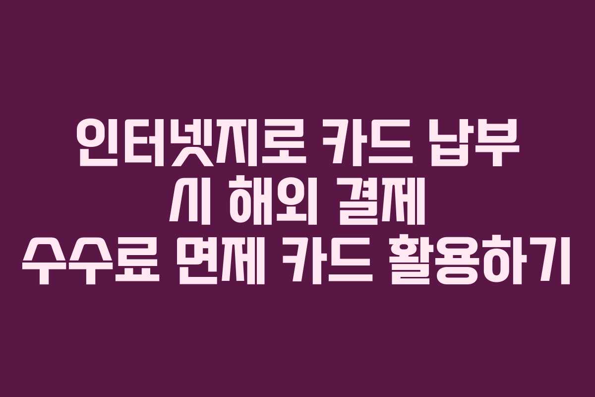 인터넷지로 카드 납부 시 해외 결제 수수료 면제 카드 활용하기