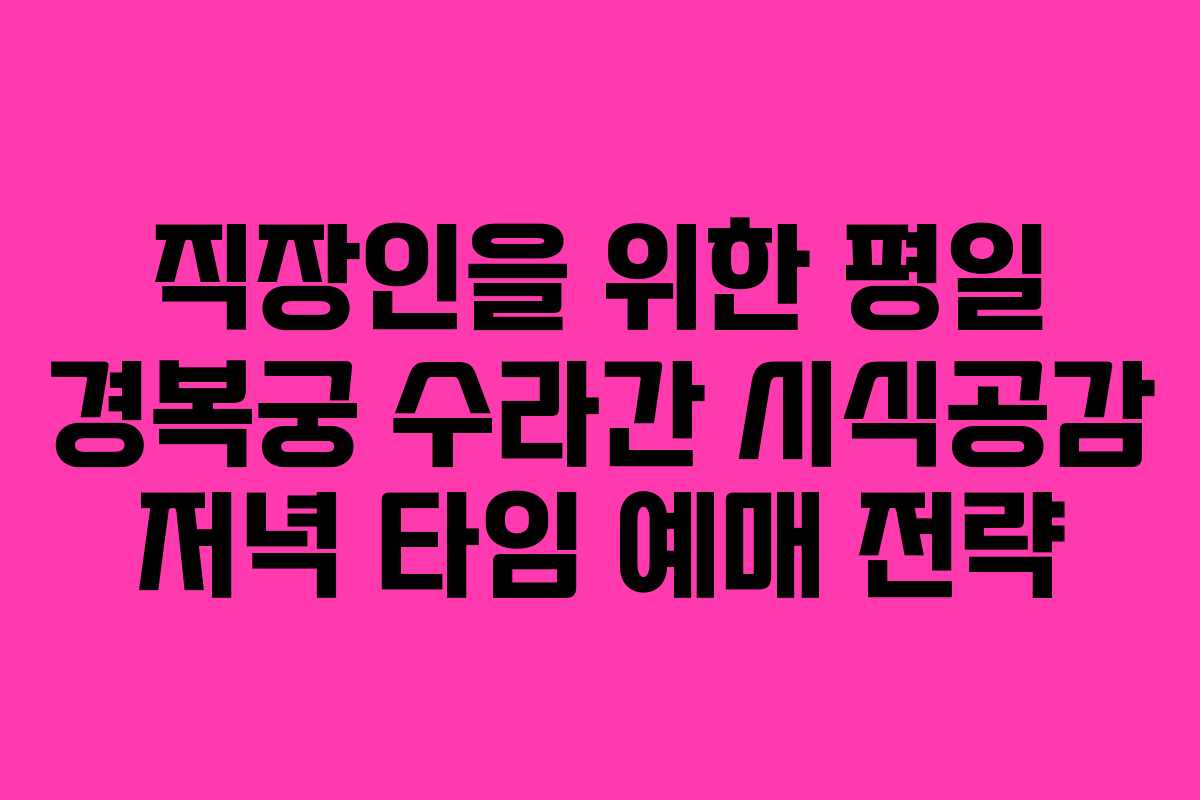 직장인을 위한 평일 경복궁 수라간 시식공감 저녁 타임 예매 전략