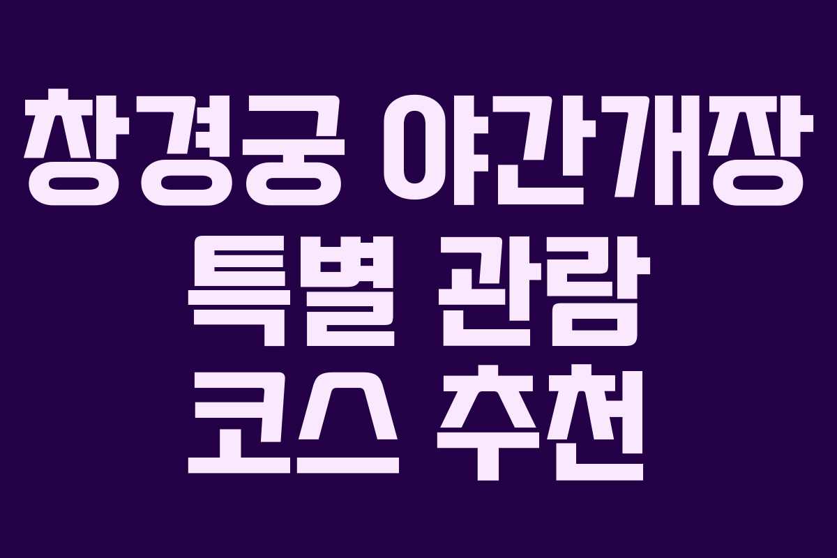 창경궁 야간개장 특별 관람 코스 추천