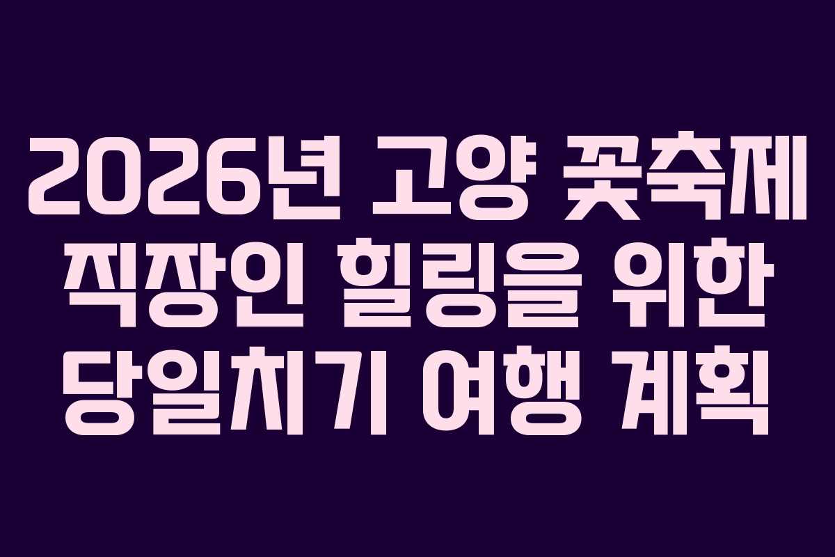 2026년 고양 꽃축제 직장인 힐링을 위한 당일치기 여행 계획