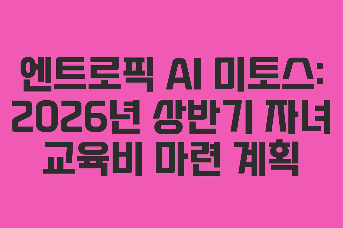 엔트로픽 AI 미토스: 2026년 상반기 자녀 교육비 마련 계획