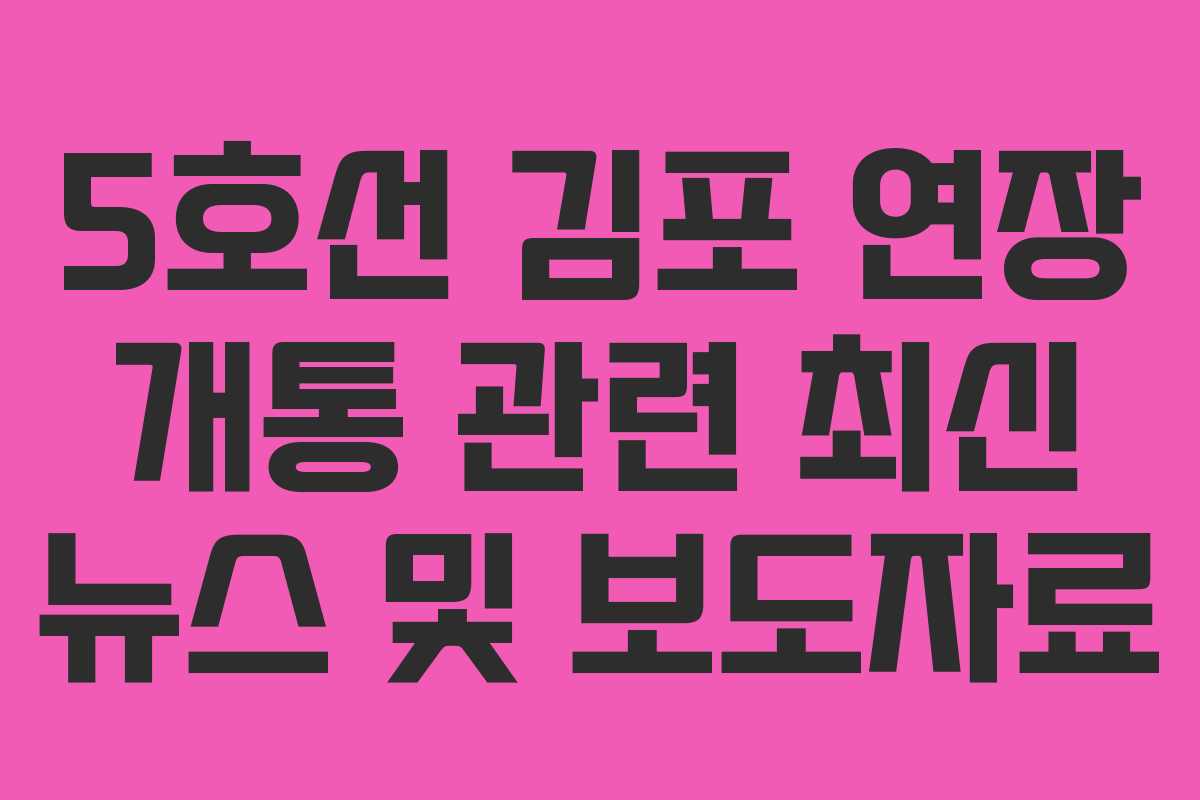5호선 김포 연장 개통 관련 최신 뉴스 및 보도자료