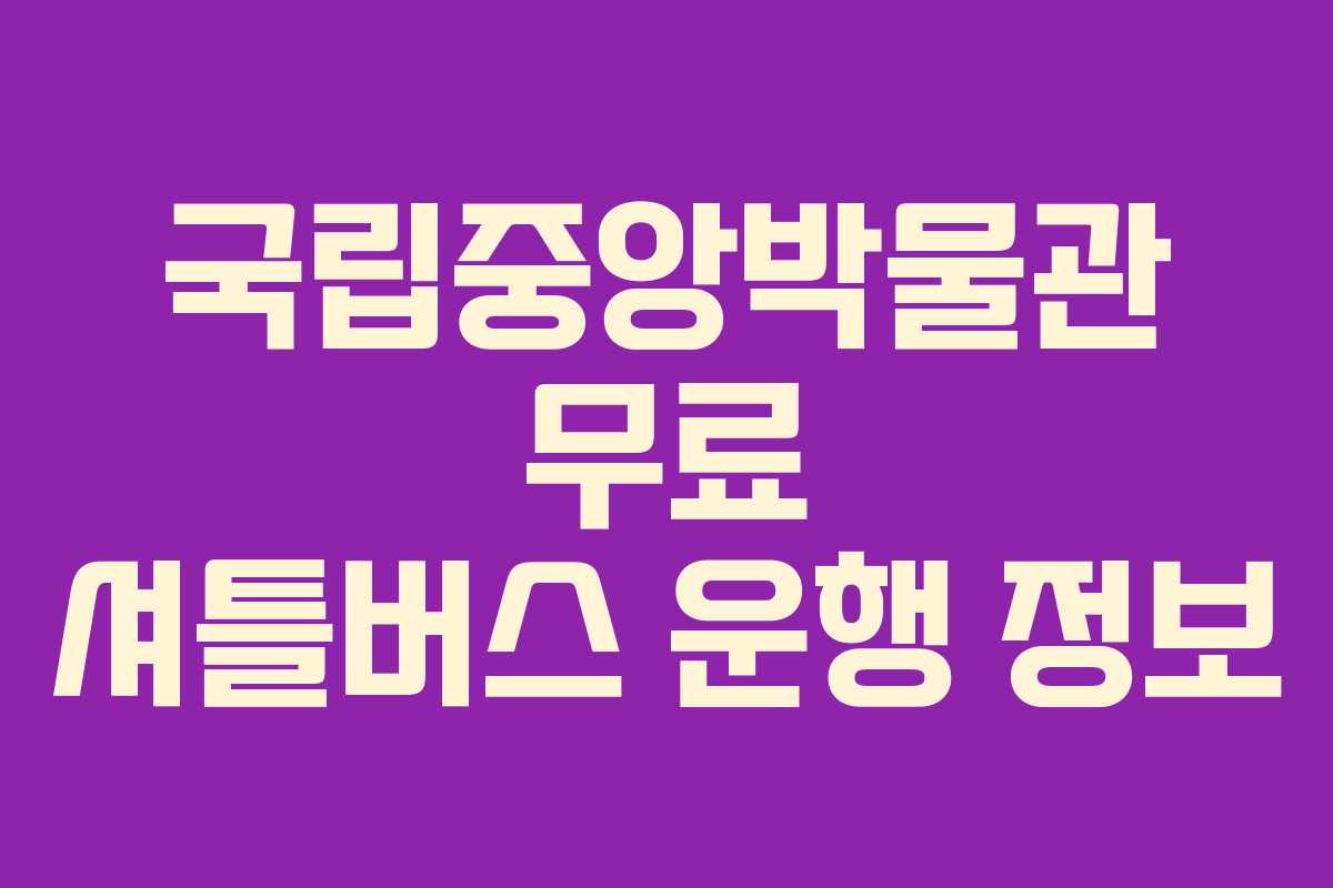 국립중앙박물관 무료 셔틀버스 운행 정보