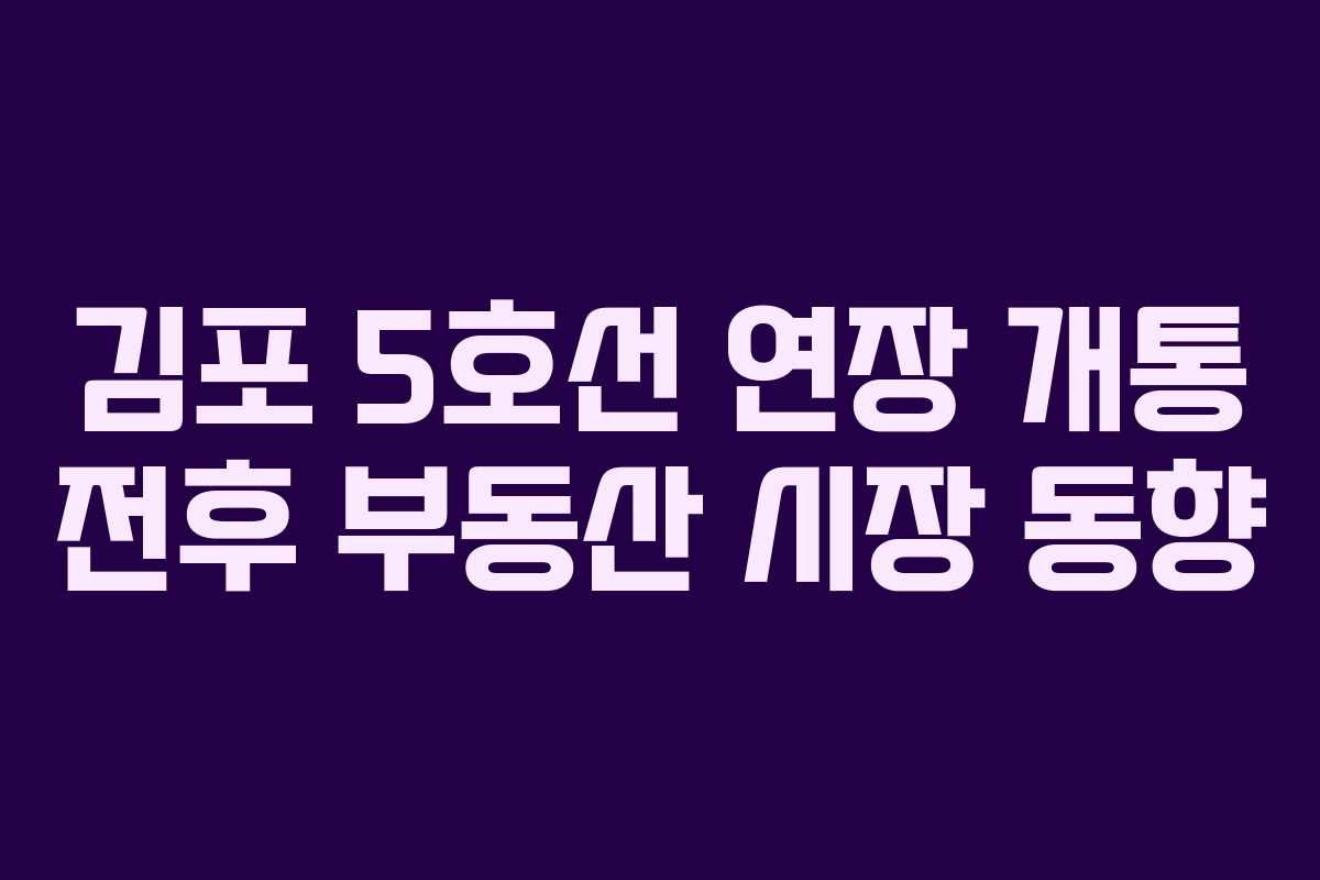 김포 5호선 연장 개통 전후 부동산 시장 동향