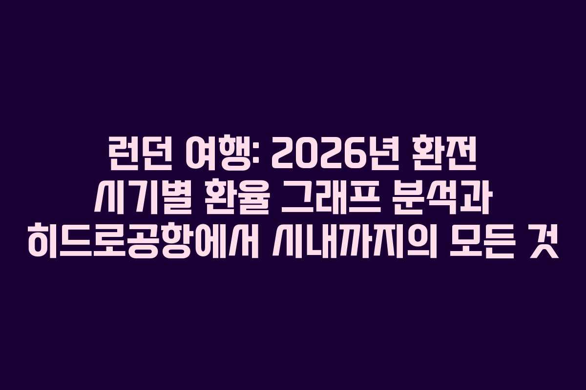 런던 여행: 2026년 환전 시기별 환율 그래프 분석과 히드로공항에서 시내까지의 모든 것
