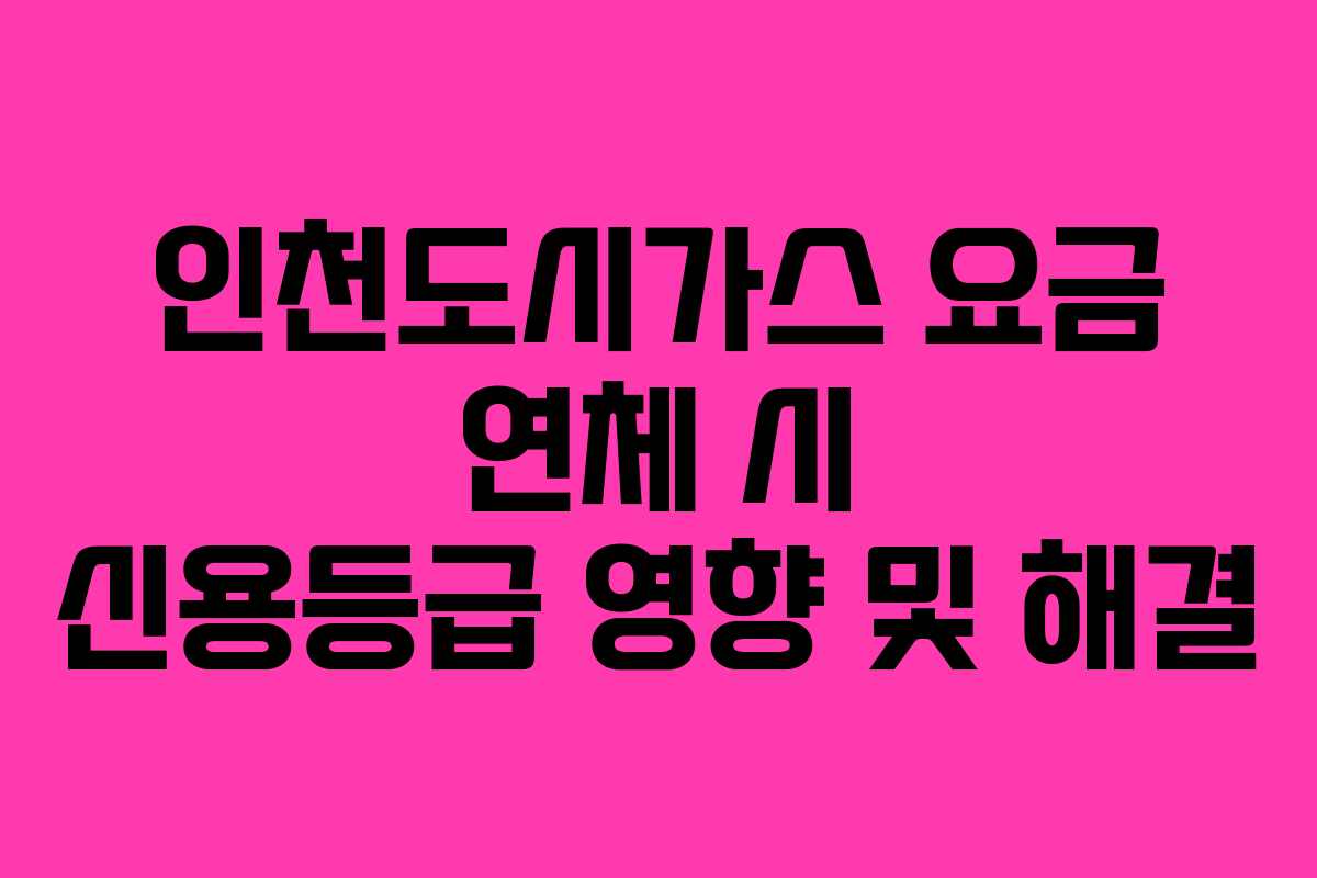인천도시가스 요금 연체 시 신용등급 영향 및 해결