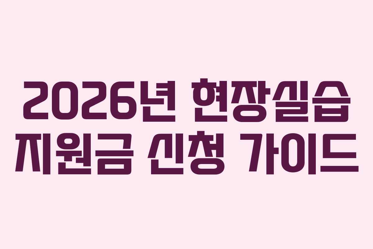 2026년 현장실습 지원금 신청 가이드