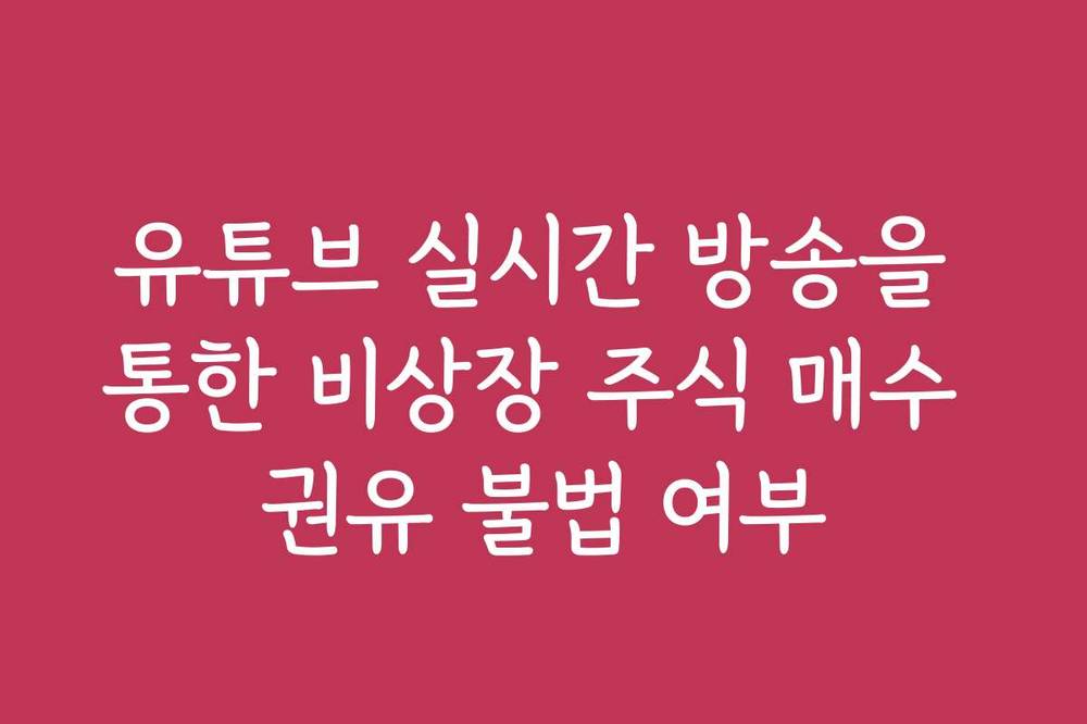 유튜브 실시간 방송을 통한 비상장 주식 매수 권유 불법 여부
