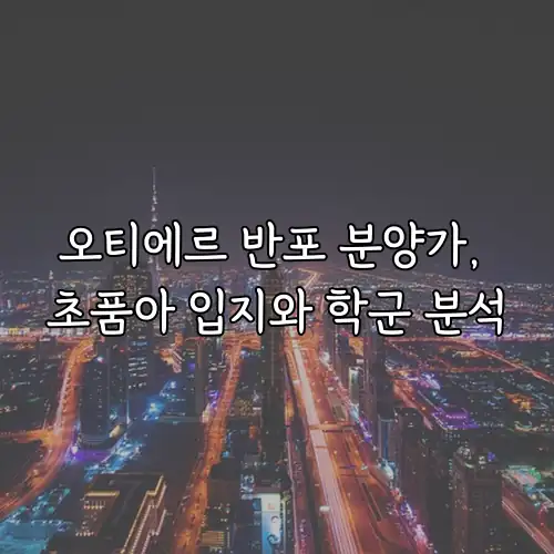 오티에르 반포 분양가, 초품아 입지와 학군 분석