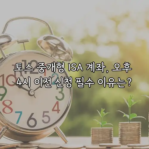 토스 중개형 ISA 계좌, 오후 4시 이전 신청 필수 이유는?