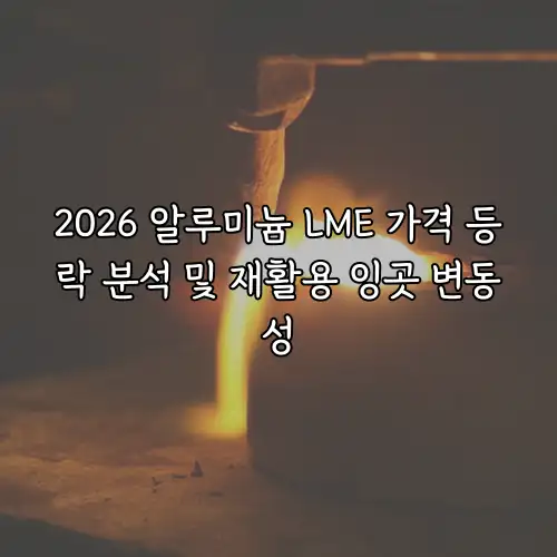 2026 알루미늄 LME 가격 등락 분석 및 재활용 잉곳 변동성