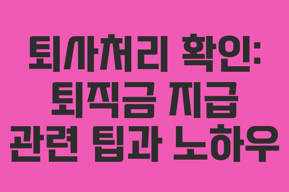 퇴사처리 확인: 퇴직금 지급 관련 팁과 노하우