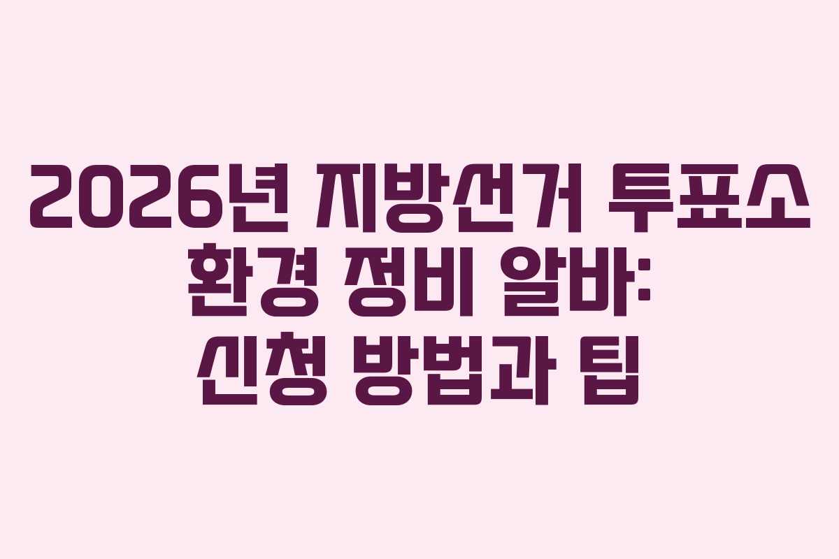 2026년 지방선거 투표소 환경 정비 알바: 신청 방법과 팁