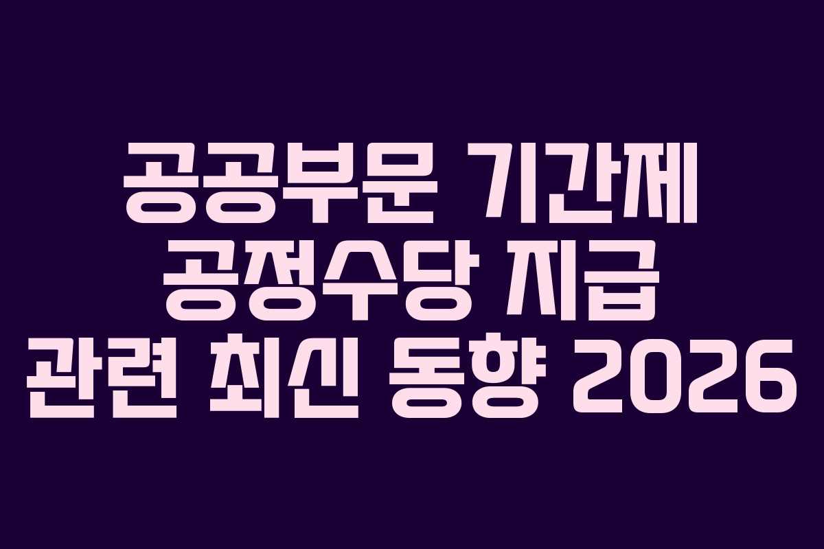 공공부문 기간제 공정수당 지급 관련 최신 동향 2026