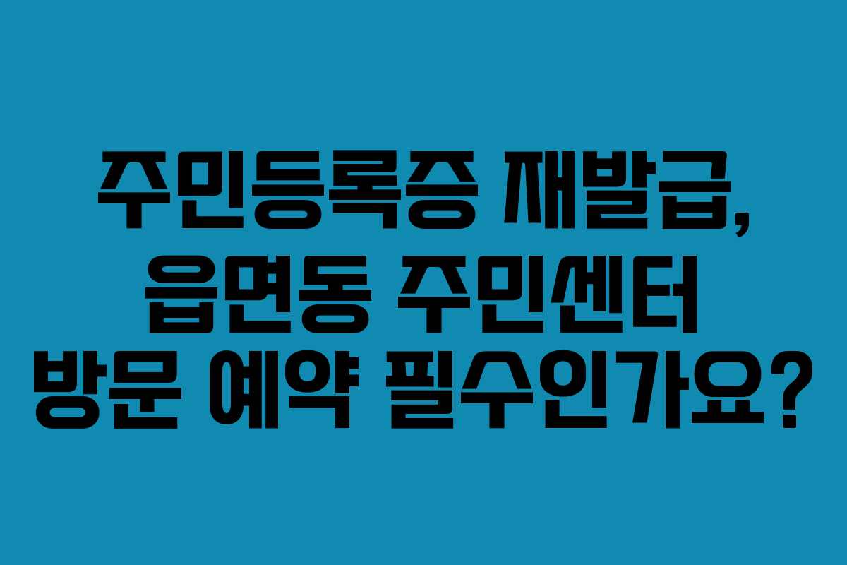 주민등록증 재발급, 읍면동 주민센터 방문 예약 필수인가요?