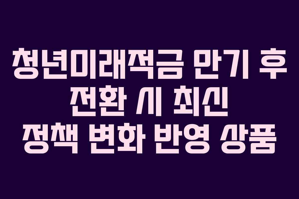 청년미래적금 만기 후 전환 시 최신 정책 변화 반영 상품