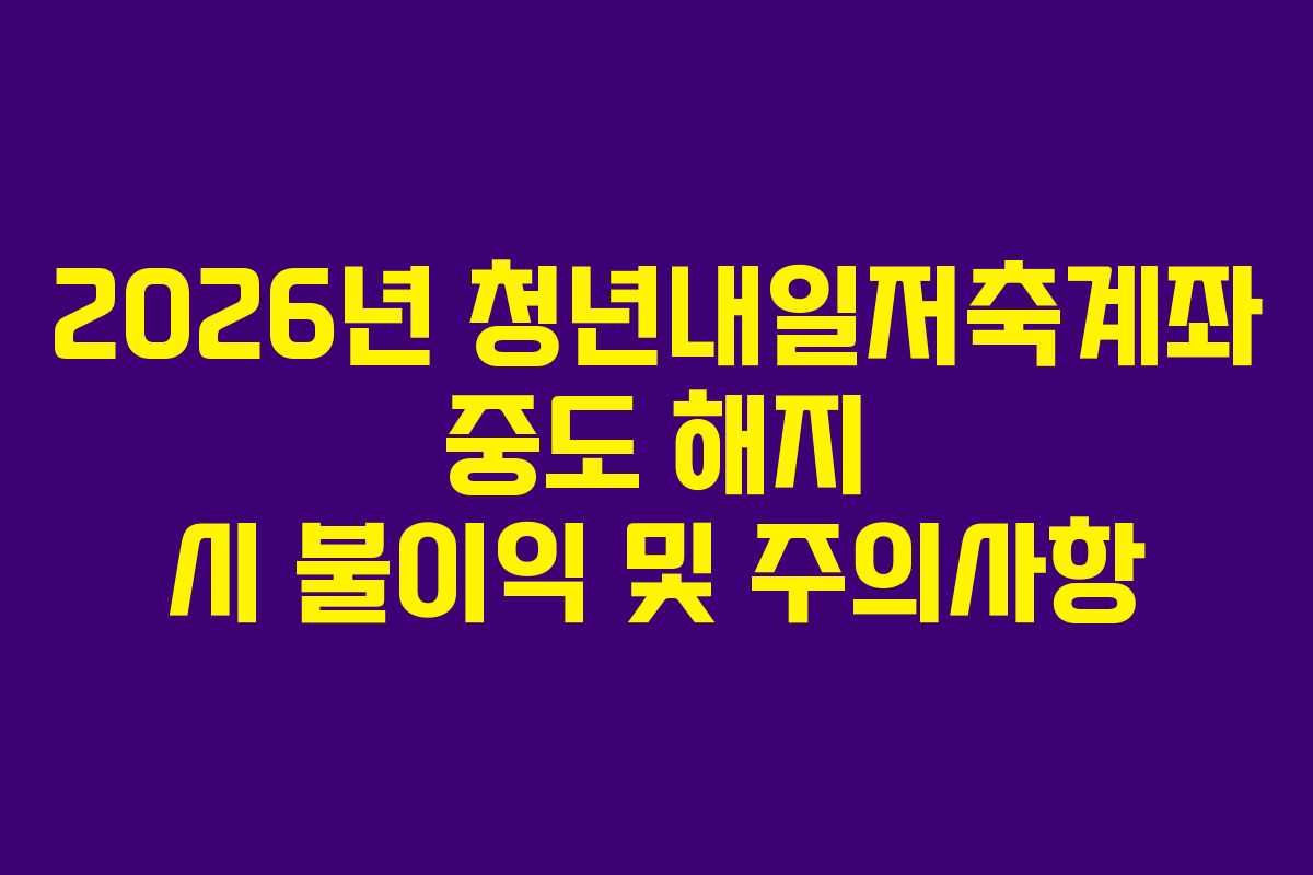 2026년-청년내일저축계좌-중도-해지-시-불이익-및-주의사항