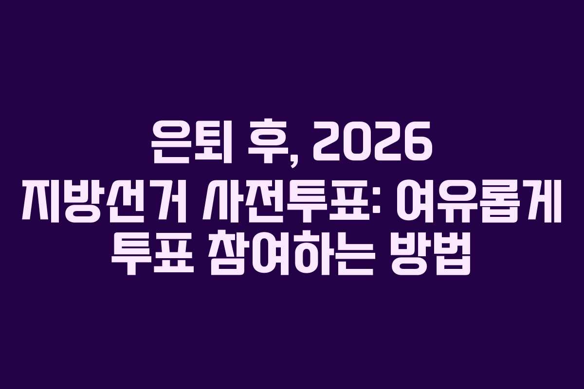 은퇴-후,-2026-지방선거-사전투표-여유롭게-투표-참여하는-방법