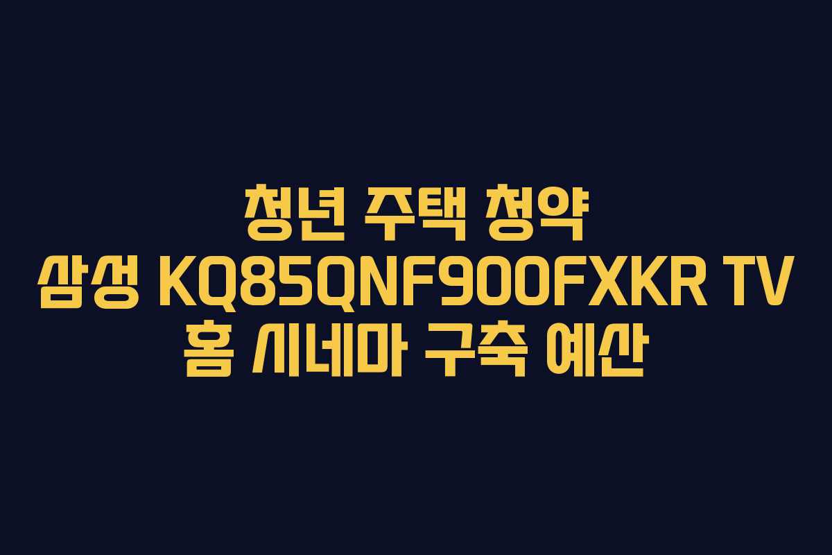청년-주택-청약-삼성-KQ85QNF900FXKR-TV-홈-시네마-구축-예산