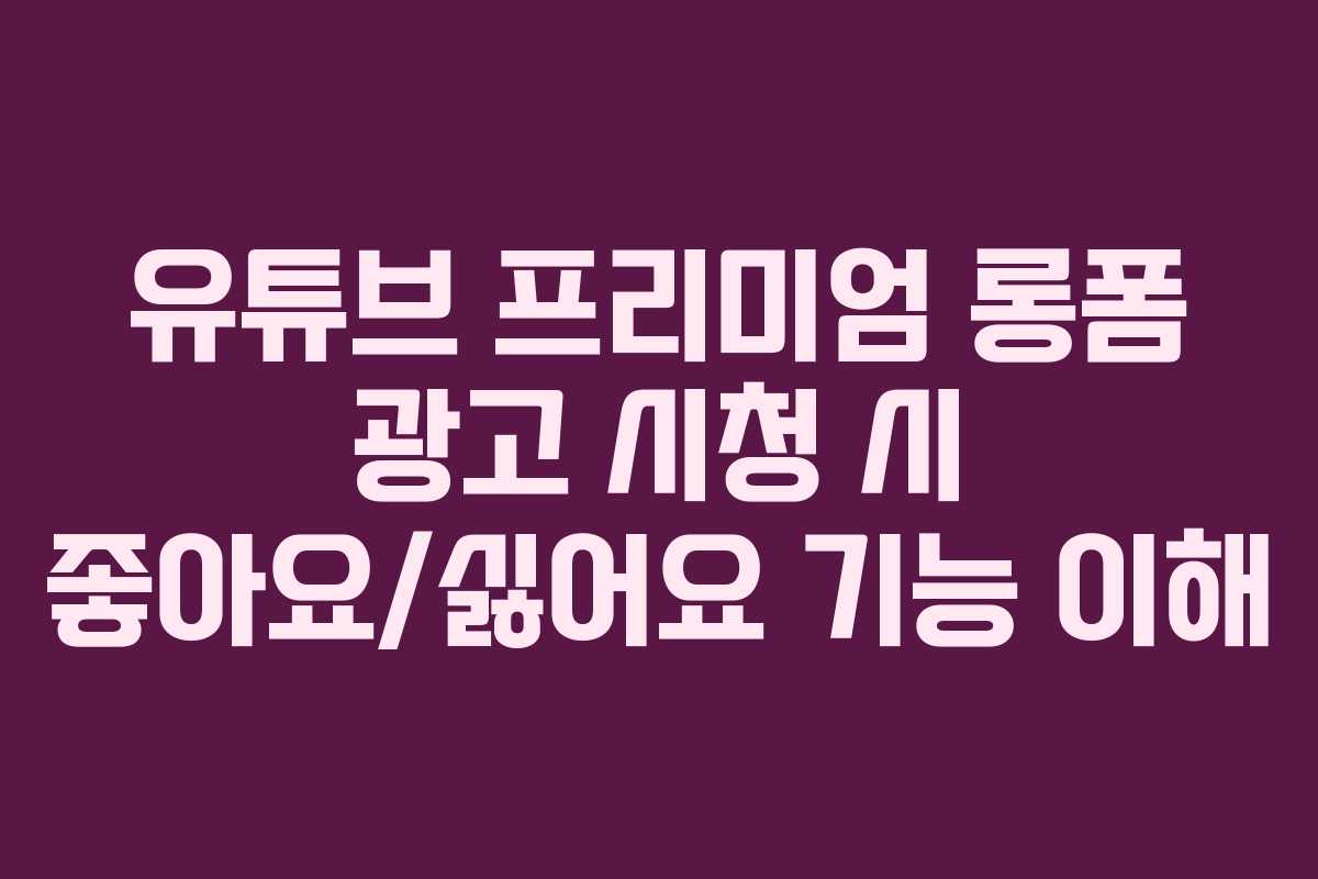 유튜브-프리미엄-롱폼-광고-시청-시-좋아요싫어요-기능-이해