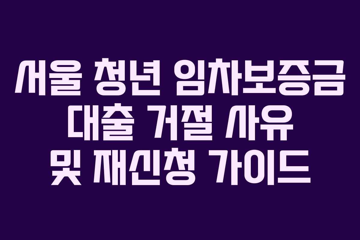 서울-청년-임차보증금-대출-거절-사유-및-재신청-가이드