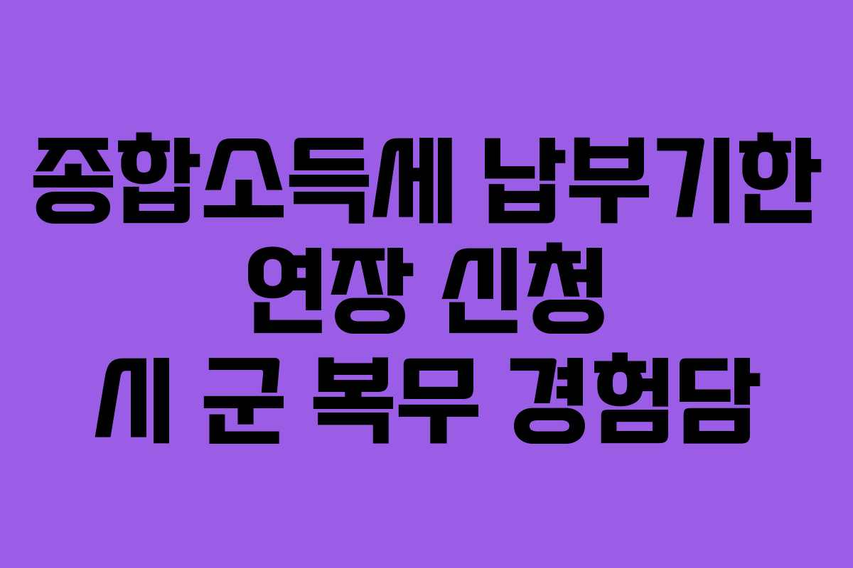 종합소득세-납부기한-연장-신청-시-군-복무-경험담