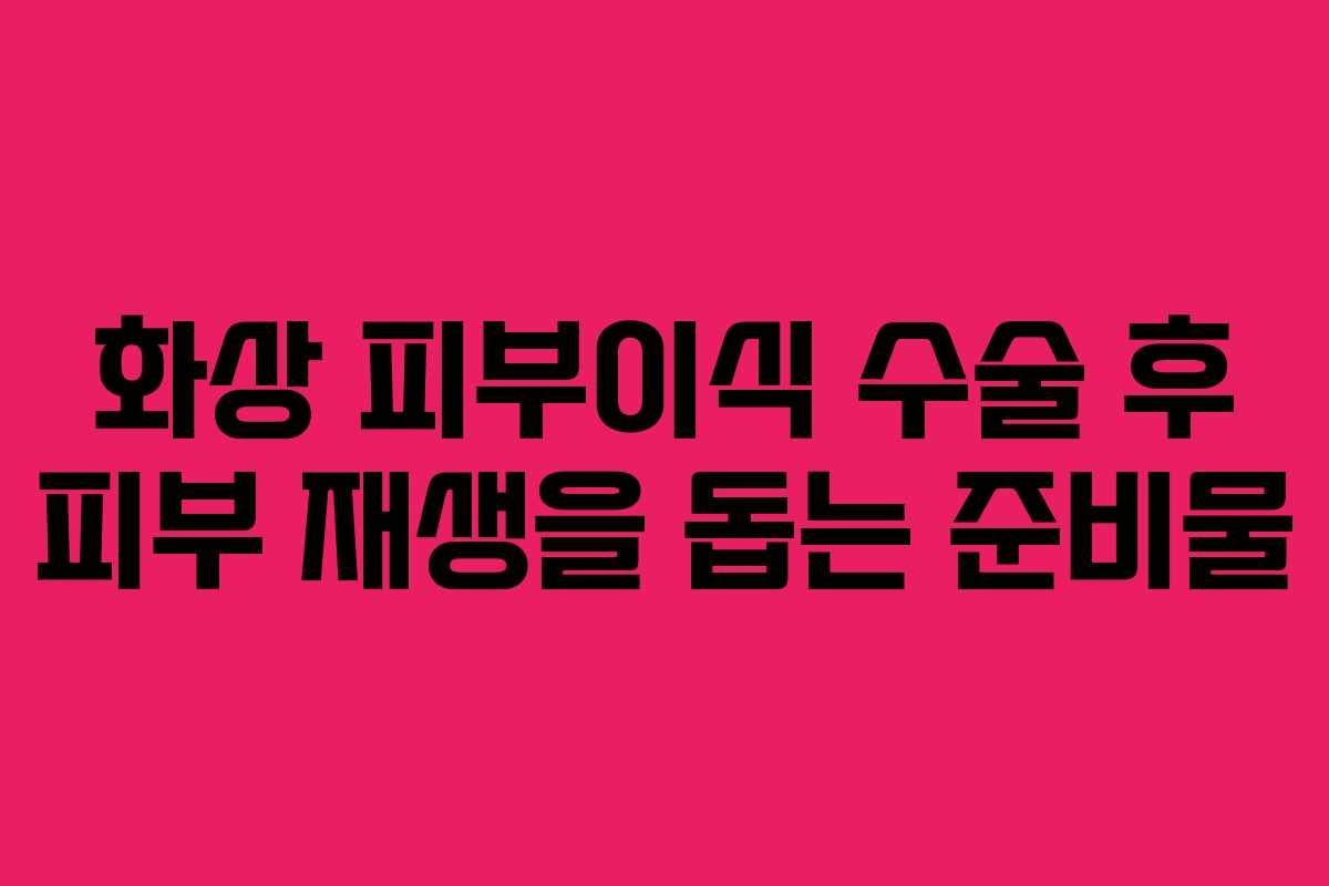 화상-피부이식-수술-후-피부-재생을-돕는-준비물