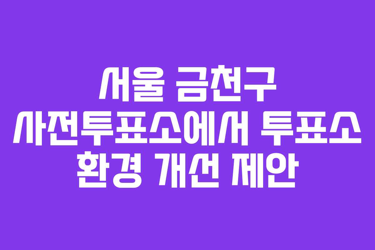 서울-금천구-사전투표소에서-투표소-환경-개선-제안