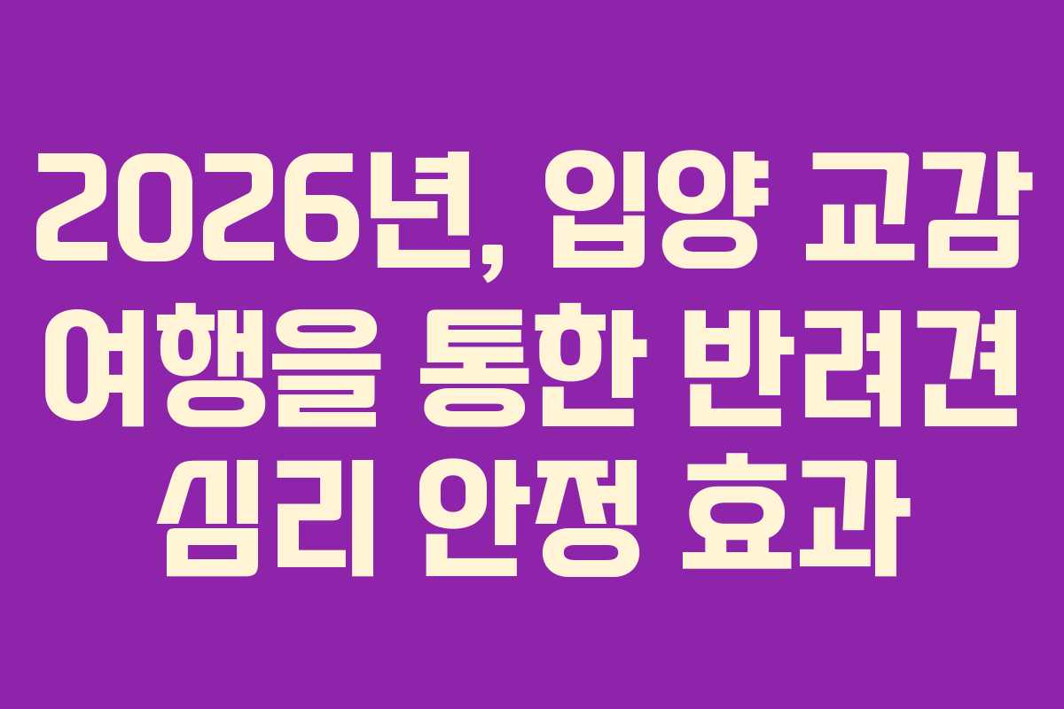 2026년,-입양-교감-여행을-통한-반려견-심리-안정-효과