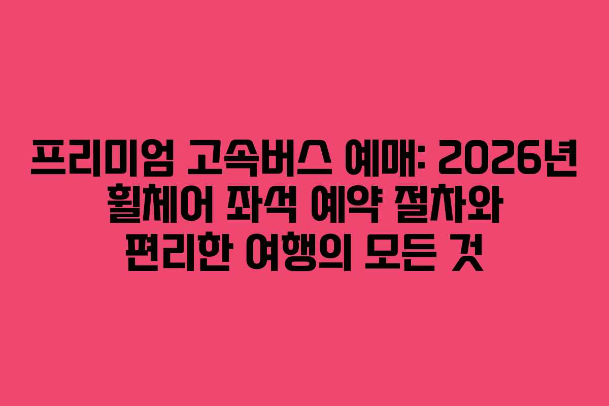 프리미엄-고속버스-예매-2026년-휠체어-좌석-예약-절차와-편리한-여행의-모든-것