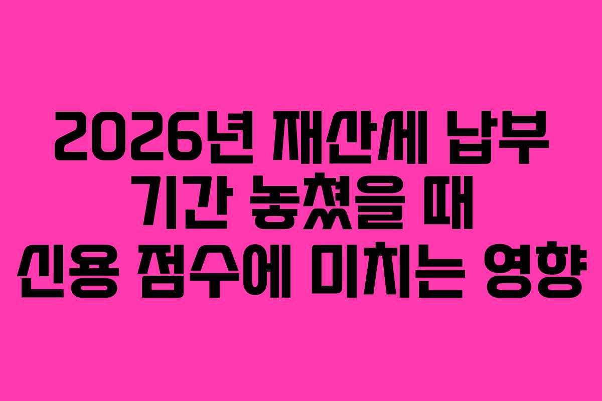 2026년-재산세-납부-기간-놓쳤을-때-신용-점수에-미치는-영향