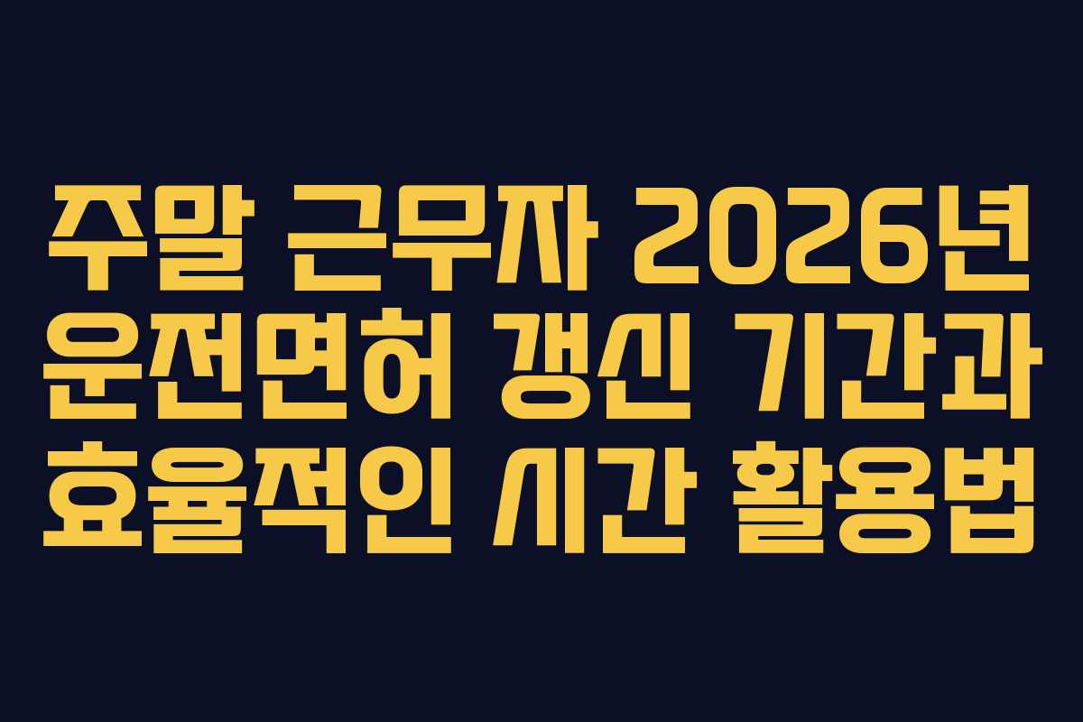 주말-근무자-2026년-운전면허-갱신-기간과-효율적인-시간-활용법